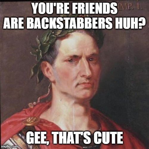 Knives Out | YOU'RE FRIENDS ARE BACKSTABBERS HUH? GEE, THAT'S CUTE | image tagged in julius caesar | made w/ Imgflip meme maker