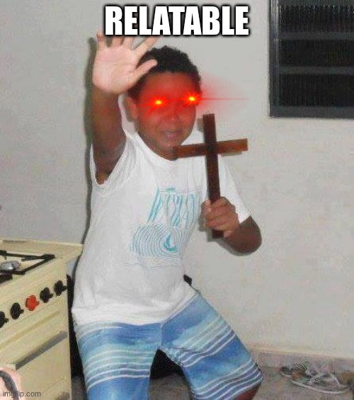 kid with cross | RELATABLE | image tagged in kid with cross | made w/ Imgflip meme maker
