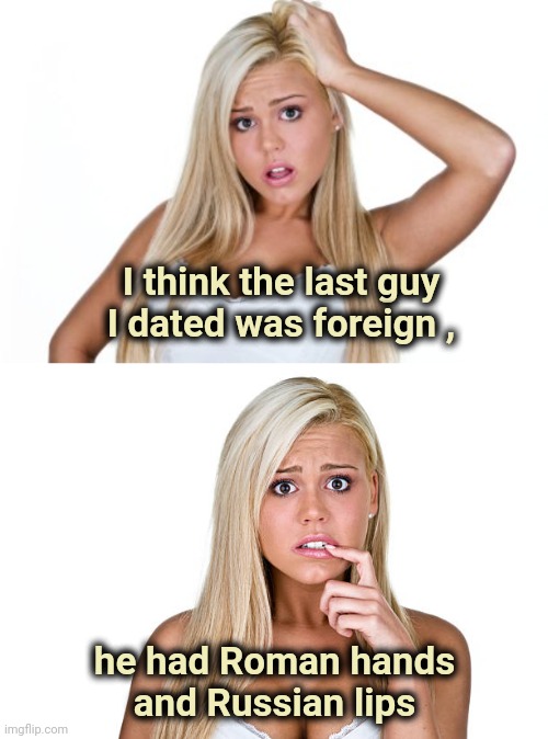 I think the last guy
I dated was foreign , he had Roman hands
and Russian lips | image tagged in dumb blonde | made w/ Imgflip meme maker