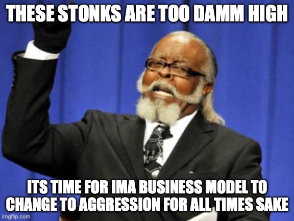 QWA | THESE STONKS ARE TOO DAMM HIGH; ITS TIME FOR IMA BUSINESS MODEL TO CHANGE TO AGGRESSION FOR ALL TIMES SAKE | image tagged in memes,too damn high | made w/ Imgflip meme maker