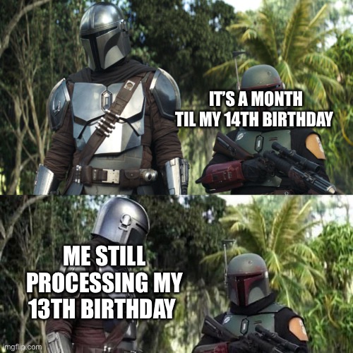 Mandalorian : Boba Fett Said weird thing | IT’S A MONTH TIL MY 14TH BIRTHDAY; ME STILL PROCESSING MY 13TH BIRTHDAY | image tagged in mandalorian boba fett said weird thing | made w/ Imgflip meme maker