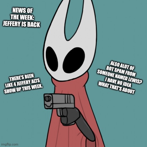 NOTZ: Jeffery is back | NEWS OF THE WEEK: JEFFERY IS BACK; ALSO ALOT OF BOT SPAM FROM SOMEONE NAMED LEWIS? I HAVE NO IDEA WHAT THAT'S ABOUT; THERE'S BEEN LIKE 4 JEFFERY ALTS SHOW UP THIS WEEK. | image tagged in hornet delet this,please send jesus,legend of bag knight | made w/ Imgflip meme maker