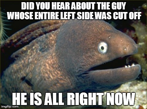 Bad Joke Eel Meme | DID YOU HEAR ABOUT THE GUY WHOSE ENTIRE LEFT SIDE WAS CUT OFF HE IS ALL RIGHT NOW | image tagged in memes,bad joke eel | made w/ Imgflip meme maker
