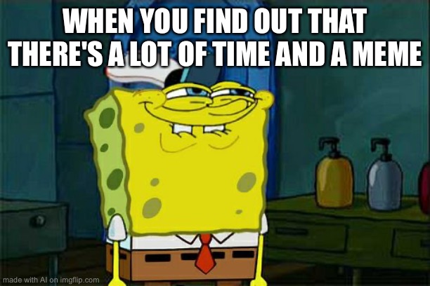 Don't You Squidward | WHEN YOU FIND OUT THAT THERE'S A LOT OF TIME AND A MEME | image tagged in memes,don't you squidward | made w/ Imgflip meme maker