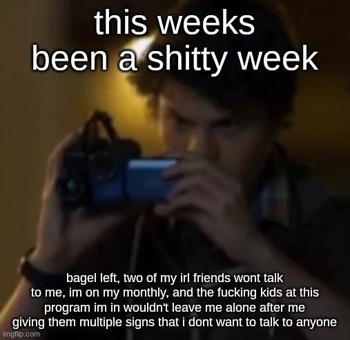 and cinna's probably dead. | this weeks been a shitty week; bagel left, two of my irl friends wont talk to me, im on my monthly, and the fucking kids at this program im in wouldn't leave me alone after me giving them multiple signs that i dont want to talk to anyone | image tagged in yes | made w/ Imgflip meme maker