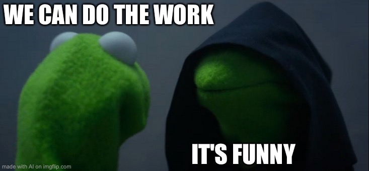 Evil Kermit | WE CAN DO THE WORK; IT'S FUNNY | image tagged in memes,evil kermit | made w/ Imgflip meme maker