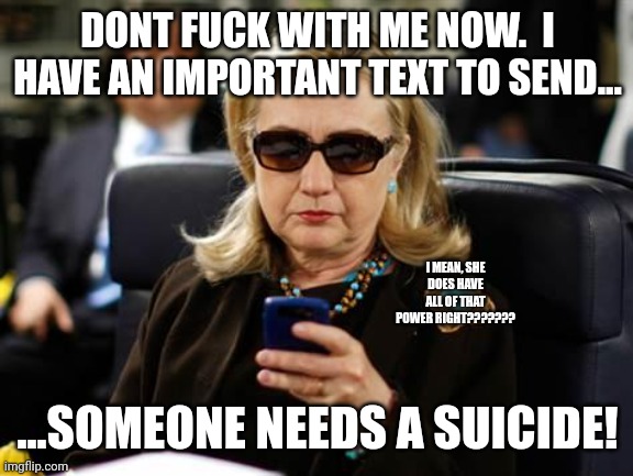 Hillary Clinton Cellphone Meme | DONT FUCK WITH ME NOW.  I HAVE AN IMPORTANT TEXT TO SEND... ...SOMEONE NEEDS A SUICIDE! I MEAN, SHE DOES HAVE ALL OF THAT POWER RIGHT??????? | image tagged in memes,hillary clinton cellphone | made w/ Imgflip meme maker