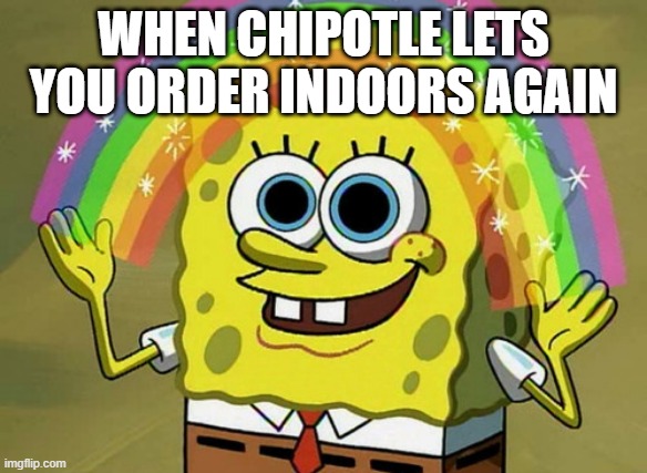 Pandemic humor | WHEN CHIPOTLE LETS YOU ORDER INDOORS AGAIN | image tagged in memes,imagination spongebob | made w/ Imgflip meme maker