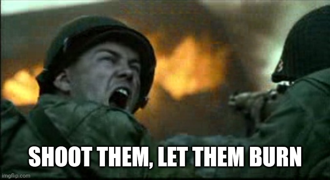 don't shoot let them burn | SHOOT THEM, LET THEM BURN | image tagged in don't shoot let them burn | made w/ Imgflip meme maker