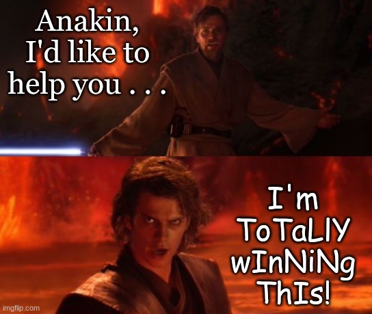 It's Over, Anakin, I Have the High Ground | Anakin, I'd like to help you . . . I'm ToTaLlY wInNiNg ThIs! | image tagged in it's over anakin i have the high ground | made w/ Imgflip meme maker