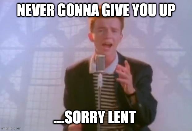 Rick Astley | NEVER GONNA GIVE YOU UP; ....SORRY LENT | image tagged in rick astley | made w/ Imgflip meme maker