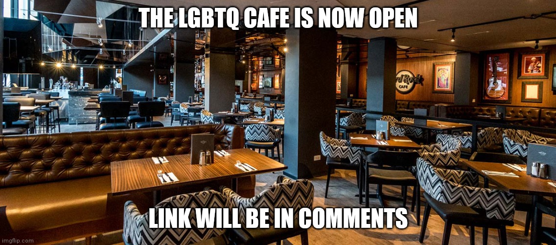 If you desire mod, then comment | THE LGBTQ CAFE IS NOW OPEN; LINK WILL BE IN COMMENTS | image tagged in cafe | made w/ Imgflip meme maker