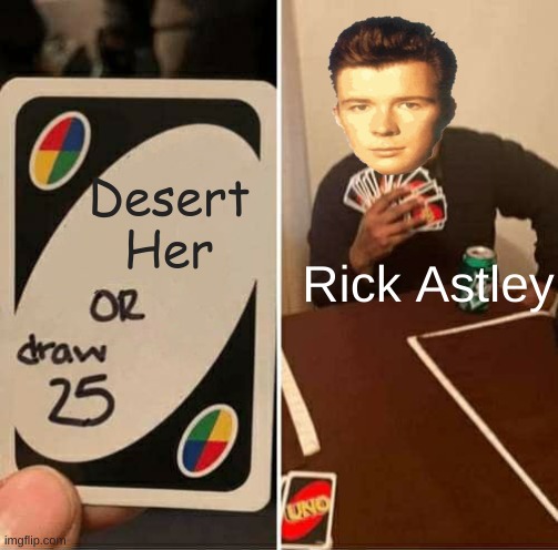 Hard descisions | Desert Her; Rick Astley | image tagged in memes,uno draw 25 cards | made w/ Imgflip meme maker