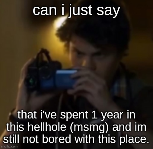 yes | can i just say; that i've spent 1 year in this hellhole (msmg) and im still not bored with this place. | image tagged in yes | made w/ Imgflip meme maker