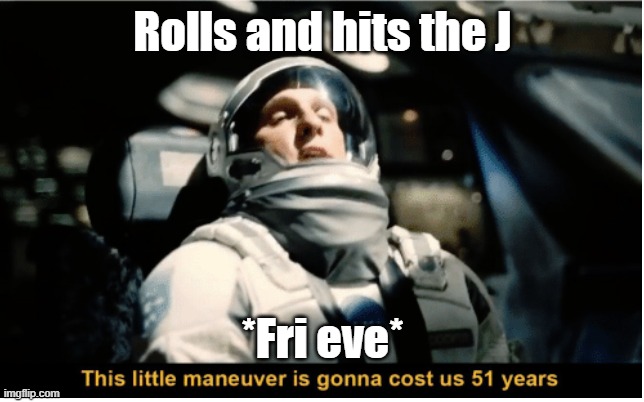 This Little Manuever is Gonna Cost us 51 Years | Rolls and hits the J; *Fri eve* | image tagged in this little manuever is gonna cost us 51 years | made w/ Imgflip meme maker