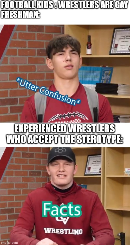 Confusion | FOOTBALL KIDS : WRESTLERS ARE GAY

FRESHMAN:; EXPERIENCED WRESTLERS WHO ACCEPT THE STEROTYPE: | image tagged in wrestling | made w/ Imgflip meme maker