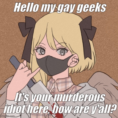 my template | Hello my gay geeks; It's your murderous idiot here, how are y'all? | image tagged in my template | made w/ Imgflip meme maker
