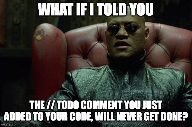 What if I told you, TODO will not get done. | WHAT IF I TOLD YOU; THE // TODO COMMENT YOU JUST ADDED TO YOUR CODE, WILL NEVER GET DONE? | image tagged in matrix morpheus,programming,programmers,coding | made w/ Imgflip meme maker
