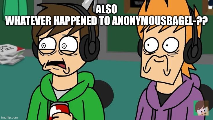 Traumatized Matt and Edd | ALSO
WHATEVER HAPPENED TO ANONYMOUSBAGEL-?? | image tagged in traumatized matt and edd | made w/ Imgflip meme maker