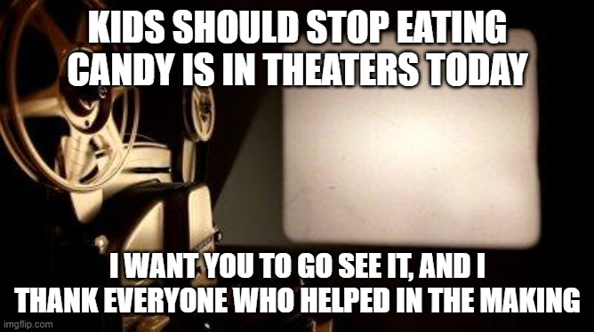 Movie Projector | KIDS SHOULD STOP EATING CANDY IS IN THEATERS TODAY; I WANT YOU TO GO SEE IT, AND I THANK EVERYONE WHO HELPED IN THE MAKING | image tagged in movie projector,memes,funny | made w/ Imgflip meme maker