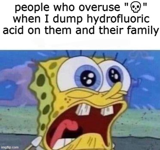 people who overuse "💀" when I dump hydrofluoric acid on them and their family | made w/ Imgflip meme maker