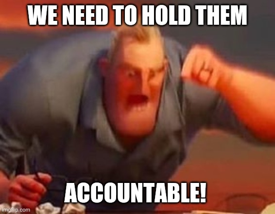 Mr incredible mad | WE NEED TO HOLD THEM ACCOUNTABLE! | image tagged in mr incredible mad | made w/ Imgflip meme maker