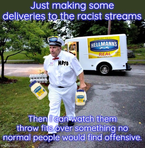 If they copy this in their stream, they prove my point for me. | Just making some deliveries to the racist streams; Then I can watch them throw fits over something no normal people would find offensive. | image tagged in mayonaise man,conservative logic,hipocrisy,snowflakes | made w/ Imgflip meme maker