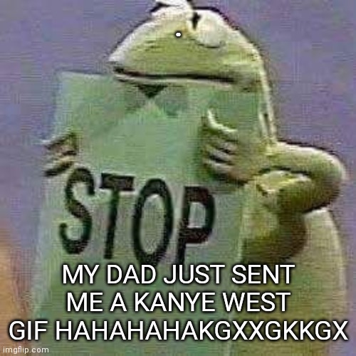 BRO WHERE TF IS THE CONTEXT | . MY DAD JUST SENT ME A KANYE WEST GIF HAHAHAHAKGXXGKKGX | image tagged in stop but kermit | made w/ Imgflip meme maker