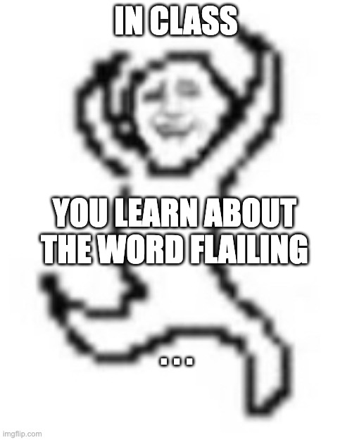 is this you? | IN CLASS; YOU LEARN ABOUT THE WORD FLAILING; . . . | image tagged in is this you | made w/ Imgflip meme maker