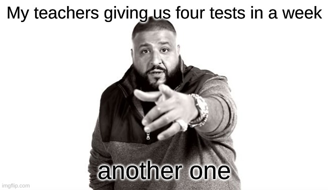 i had 4 tests this week and I have two more next week | My teachers giving us four tests in a week; another one | image tagged in dj khaled another one | made w/ Imgflip meme maker