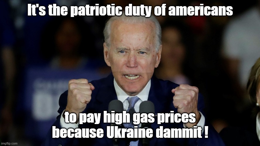 Biden wants you to Pay extra at the gas pump and be happy about it | It's the patriotic duty of americans; to pay high gas prices because Ukraine dammit ! | image tagged in angry joe biden | made w/ Imgflip meme maker