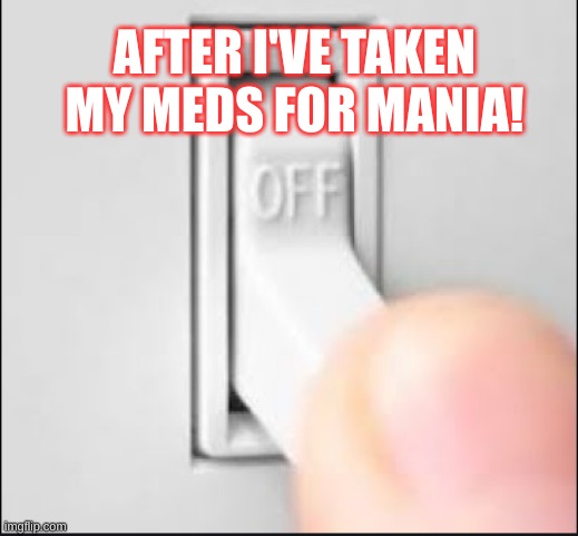 light switch | AFTER I'VE TAKEN MY MEDS FOR MANIA! | image tagged in light switch | made w/ Imgflip meme maker