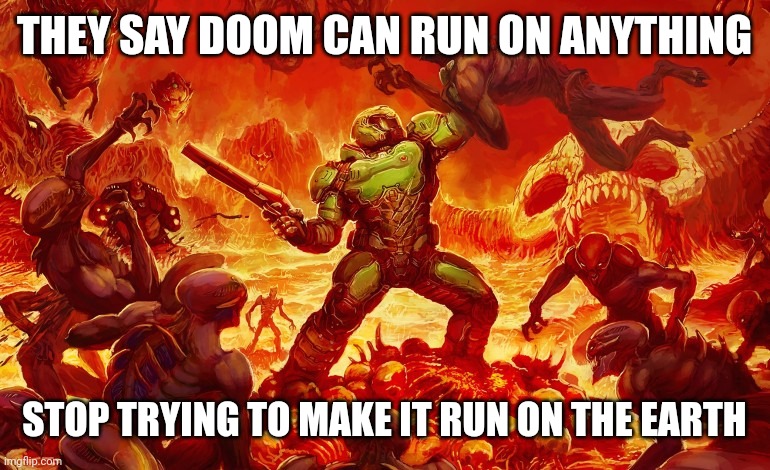 Doom Slayer killing demons | THEY SAY DOOM CAN RUN ON ANYTHING; STOP TRYING TO MAKE IT RUN ON THE EARTH | image tagged in doom slayer killing demons | made w/ Imgflip meme maker
