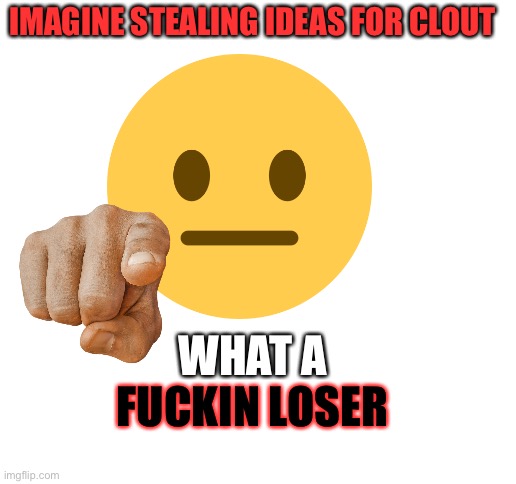 WHAT A IMAGINE STEALING IDEAS FOR CLOUT FUCKIN LOSER | image tagged in blank white template | made w/ Imgflip meme maker
