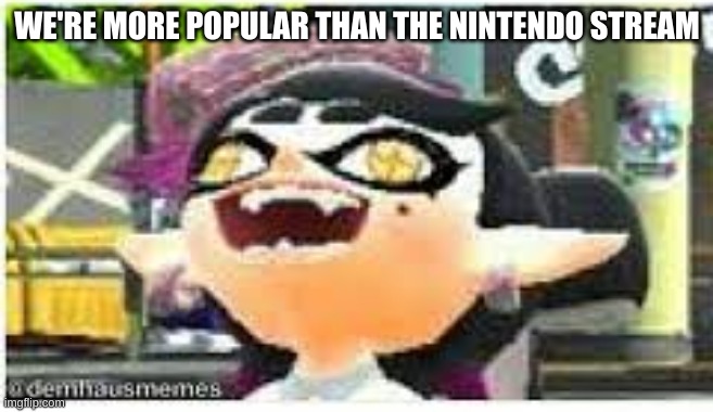 callie | WE'RE MORE POPULAR THAN THE NINTENDO STREAM | image tagged in callie | made w/ Imgflip meme maker