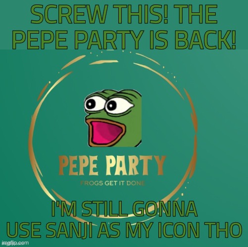Pepe party logo | SCREW THIS! THE PEPE PARTY IS BACK! I'M STILL GONNA USE SANJI AS MY ICON THO | image tagged in pepe party logo | made w/ Imgflip meme maker