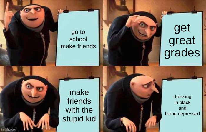 Gru's Plan Meme | go to school make friends; get great grades; make friends with the stupid kid; dressing in black and being depressed | image tagged in memes,gru's plan | made w/ Imgflip meme maker