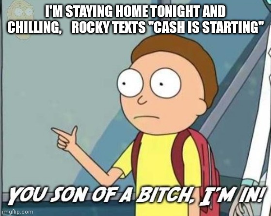 You son of a bitch, I'm in! | I'M STAYING HOME TONIGHT AND CHILLING,    ROCKY TEXTS "CASH IS STARTING" | image tagged in you son of a bitch i'm in | made w/ Imgflip meme maker