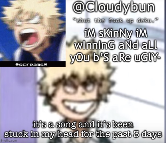 it’s annoying but catchy | iM sKinNy iM wInnInG aNd aLl yOu b’S aRe uGlY-; it’s a song and it’s been stuck in my head for the past 3 days | image tagged in bakuhoe | made w/ Imgflip meme maker