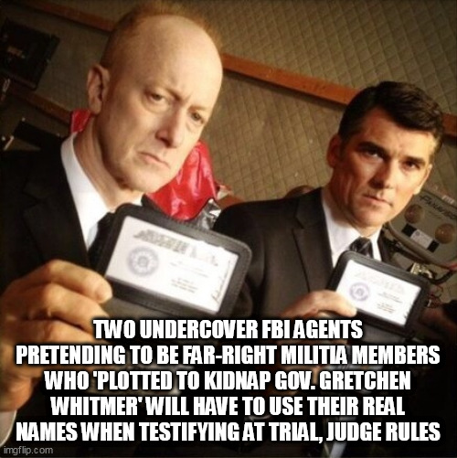 FBI | TWO UNDERCOVER FBI AGENTS PRETENDING TO BE FAR-RIGHT MILITIA MEMBERS WHO 'PLOTTED TO KIDNAP GOV. GRETCHEN WHITMER' WILL HAVE TO USE THEIR REAL NAMES WHEN TESTIFYING AT TRIAL, JUDGE RULES | image tagged in fbi | made w/ Imgflip meme maker