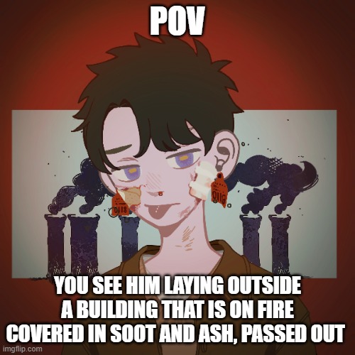 no joke or bambi ocs | POV; YOU SEE HIM LAYING OUTSIDE A BUILDING THAT IS ON FIRE COVERED IN SOOT AND ASH, PASSED OUT | made w/ Imgflip meme maker