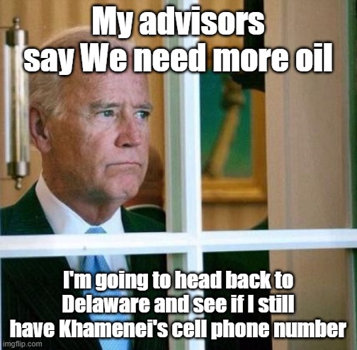 Sad Joe Biden | My advisors say We need more oil I'm going to head back to Delaware and see if I still have Khamenei's cell phone number | image tagged in sad joe biden | made w/ Imgflip meme maker