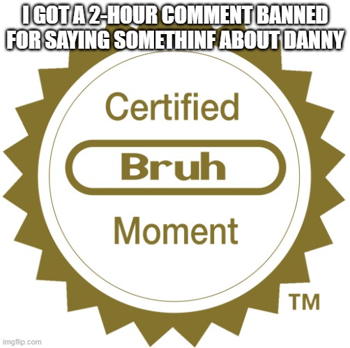 Certified bruh moment | I GOT A 2-HOUR COMMENT BANNED FOR SAYING SOMETHINF ABOUT DANNY | image tagged in certified bruh moment | made w/ Imgflip meme maker