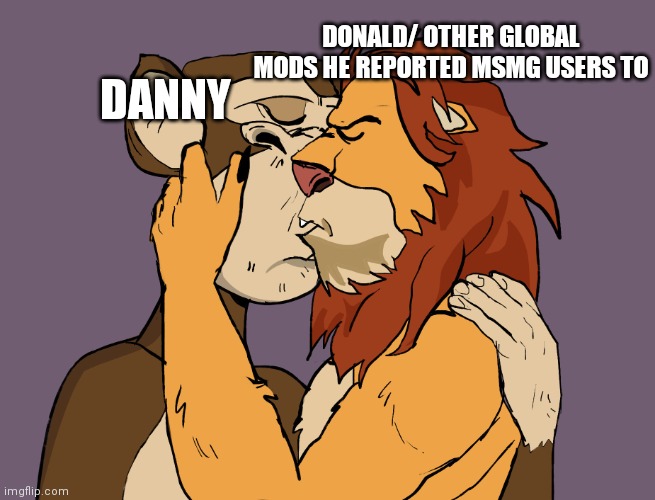 NFTs kissing | DANNY DONALD/ OTHER GLOBAL MODS HE REPORTED MSMG USERS TO | image tagged in nfts kissing | made w/ Imgflip meme maker