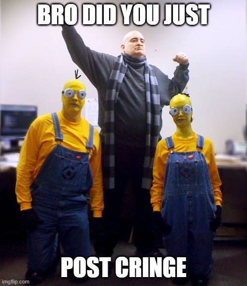 Cringe | BRO DID YOU JUST; POST CRINGE | image tagged in despicable me,cosplay | made w/ Imgflip meme maker