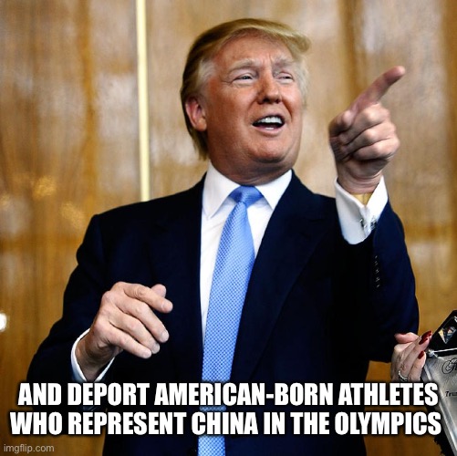 Donal Trump Birthday | AND DEPORT AMERICAN-BORN ATHLETES WHO REPRESENT CHINA IN THE OLYMPICS | image tagged in donal trump birthday | made w/ Imgflip meme maker