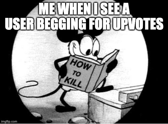sus |  ME WHEN I SEE A USER BEGGING FOR UPVOTES | image tagged in how to kill with mickey mouse | made w/ Imgflip meme maker