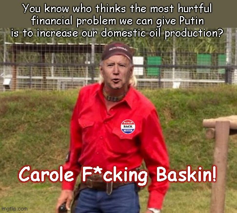 Joe Biden eXotic | You know who thinks the most hurtful financial problem we can give Putin is to increase our domestic oil production? Carole F*cking Baskin! | image tagged in joe biden exotic,joe exotic,tiger king,putin,biden fail,globalist green game | made w/ Imgflip meme maker