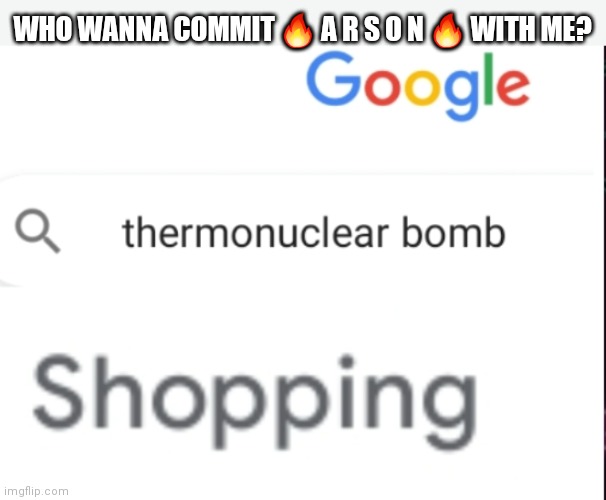 When you're so bored you just wanna burn entire cities down | WHO WANNA COMMIT 🔥 A R S O N 🔥 WITH ME? | image tagged in google sells thermonuclear bombs confirmed | made w/ Imgflip meme maker