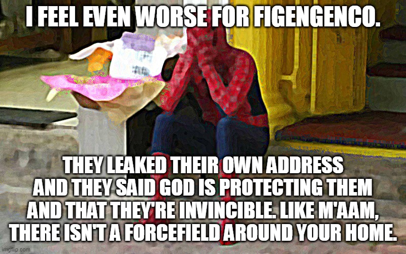 spiderman sad | I FEEL EVEN WORSE FOR FIGENGENCO. THEY LEAKED THEIR OWN ADDRESS AND THEY SAID GOD IS PROTECTING THEM AND THAT THEY'RE INVINCIBLE. LIKE M'AAM, THERE ISN'T A FORCEFIELD AROUND YOUR HOME. | image tagged in spiderman sad | made w/ Imgflip meme maker